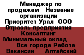 Менеджер по продажам › Название организации ­ Приоритет Урал, ООО › Отрасль предприятия ­ Консалтинг › Минимальный оклад ­ 37 000 - Все города Работа » Вакансии   . Алтайский край,Алейск г.